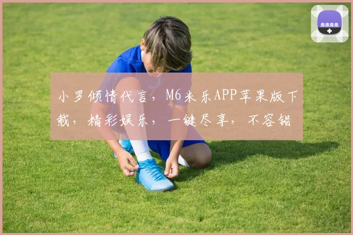 小罗倾情代言，M6米乐APP苹果版下载，精彩娱乐，一键尽享，不容错过
