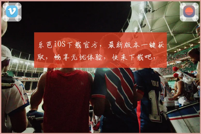 乐芭iOS下载官方，最新版本一键获取，畅享无忧体验，快来下载吧，不容错过