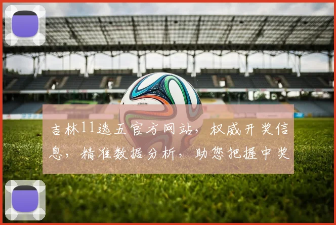 吉林11选五官方网站，权威开奖信息，精准数据分析，助您把握中奖机会