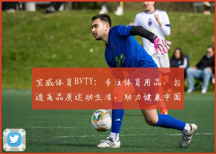 宝威体育BVTY：专注体育用品，打造高品质运动生活，助力健康中国，创新不止步