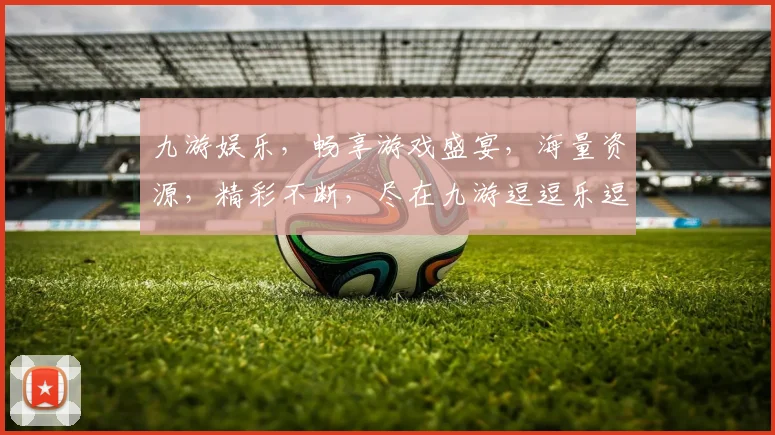 九游娱乐，畅享游戏盛宴，海量资源，精彩不断，尽在九游逗逗乐逗逗乐