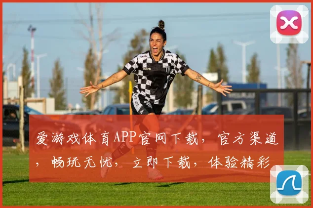 爱游戏体育APP官网下载，官方渠道，畅玩无忧，立即下载，体验精彩