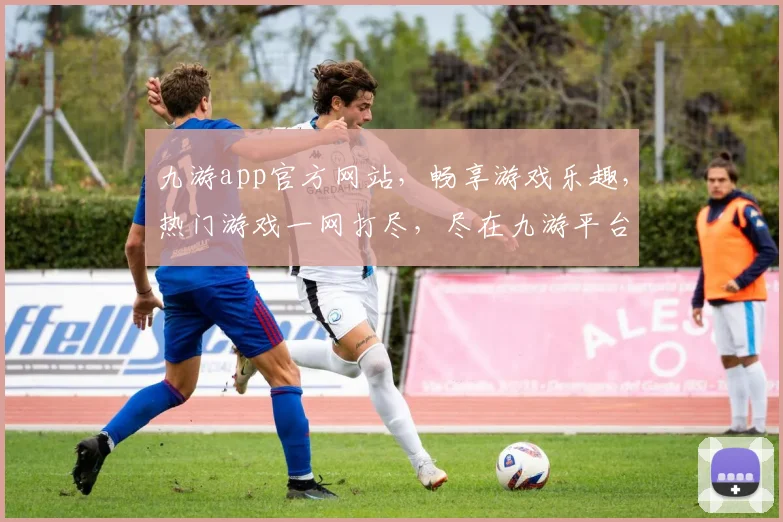 九游app官方网站，畅享游戏乐趣，热门游戏一网打尽，尽在九游平台，畅玩不停歇